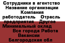 Сотрудники в агентство › Название организации ­ Компания-работодатель › Отрасль предприятия ­ Другое › Минимальный оклад ­ 30 000 - Все города Работа » Вакансии   . Белгородская обл.,Белгород г.